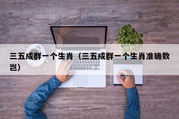 三五成群一个生肖（三五成群一个生肖准确数岂）