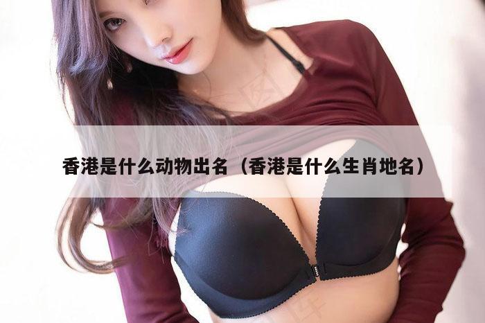香港是什么动物出名（香港是什么生肖地名）