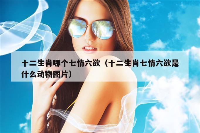 十二生肖哪个七情六欲（十二生肖七情六欲是什么动物图片）