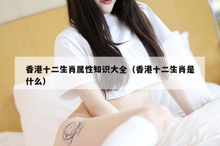香港十二生肖属性知识大全（香港十二生肖是什么）