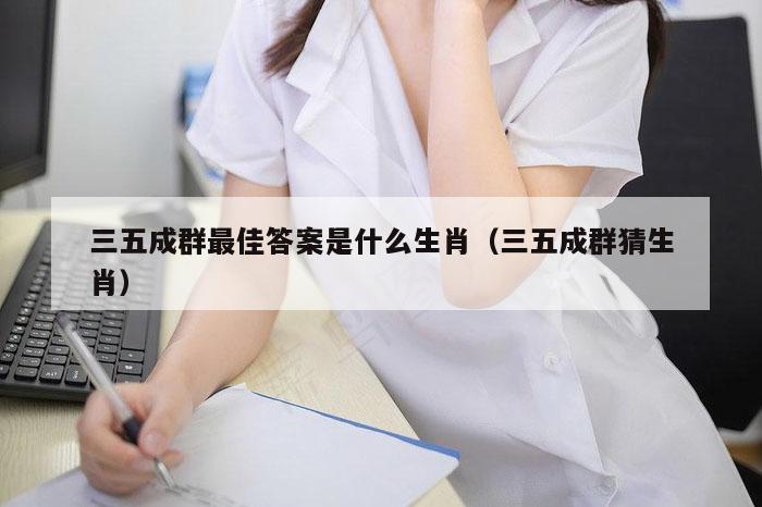 三五成群最佳答案是什么生肖（三五成群猜生肖）