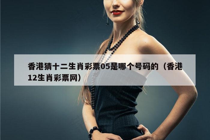 香港猜十二生肖彩票05是哪个号码的（香港12生肖彩票网）