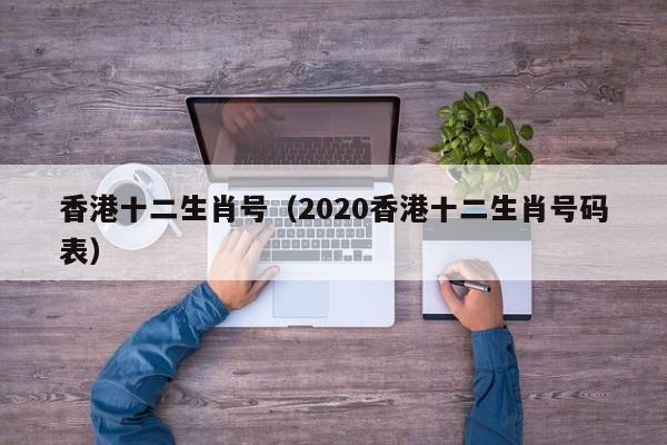 香港十二生肖号（2020香港十二生肖号码表）