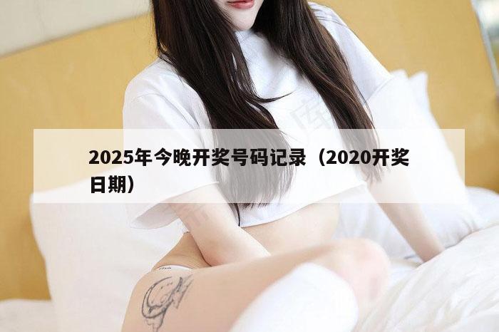 2025年今晚开奖号码记录（2020开奖日期）