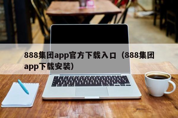 888集团app官方下载入口（888集团app下载安装）